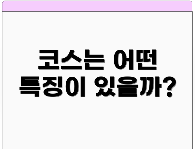 코스는 어떤 특징이 있을까?