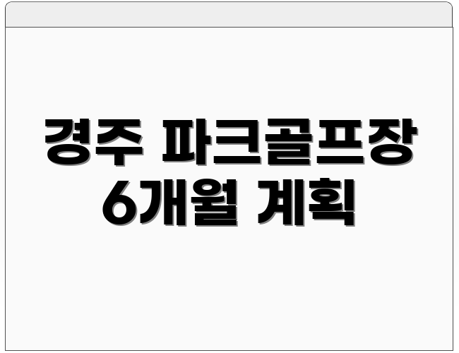 경주 파크골프장 6개월 계획