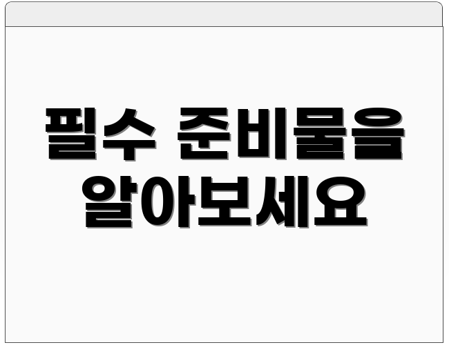 필수 준비물을 알아보세요
