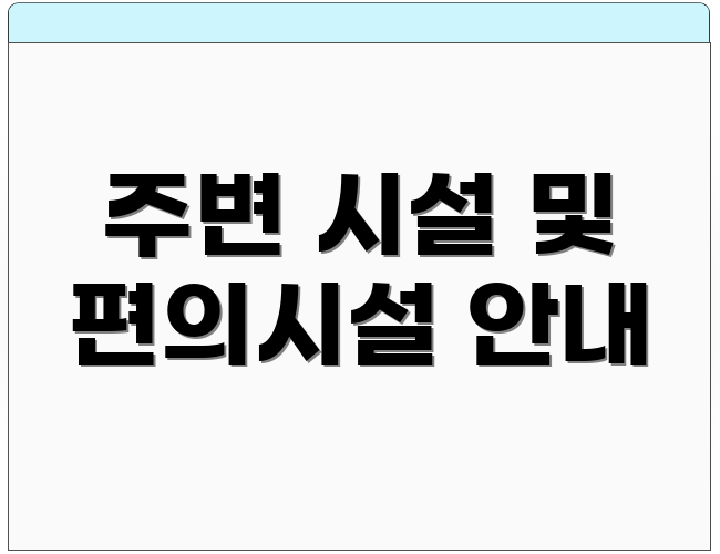 주변 시설 및 편의시설 안내