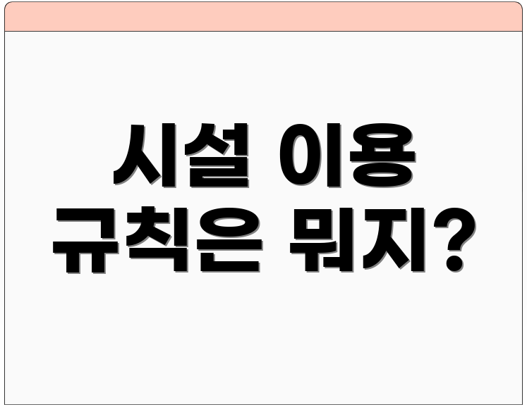 시설 이용 규칙은 뭐지?