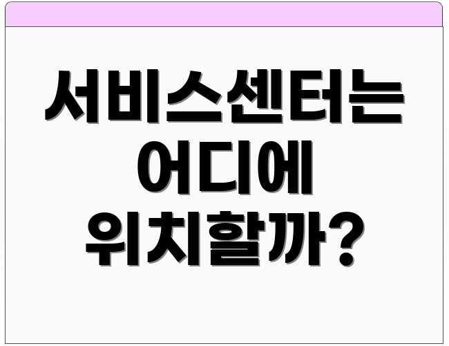 서비스센터는 어디에 위치할까?