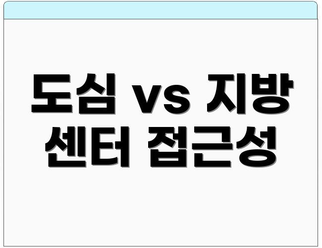 도심 vs 지방 센터 접근성