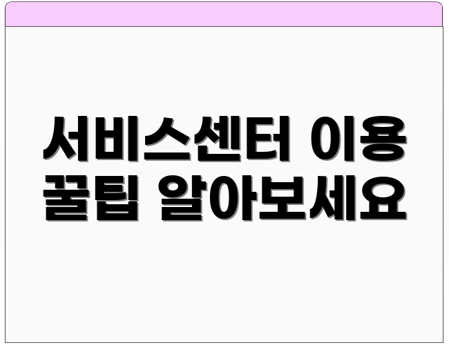 서비스센터 이용 꿀팁 알아보세요
