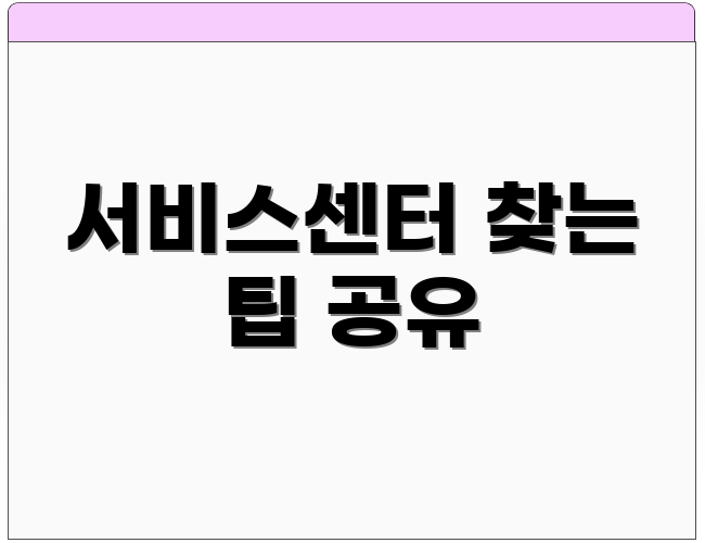 서비스센터 찾는 팁 공유