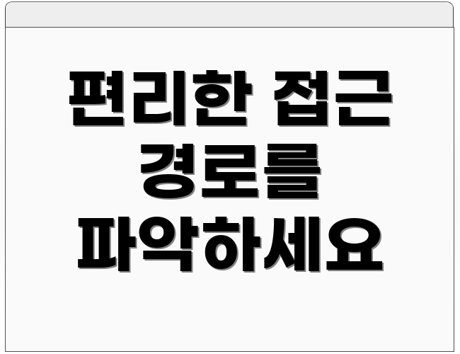 편리한 접근 경로를 파악하세요