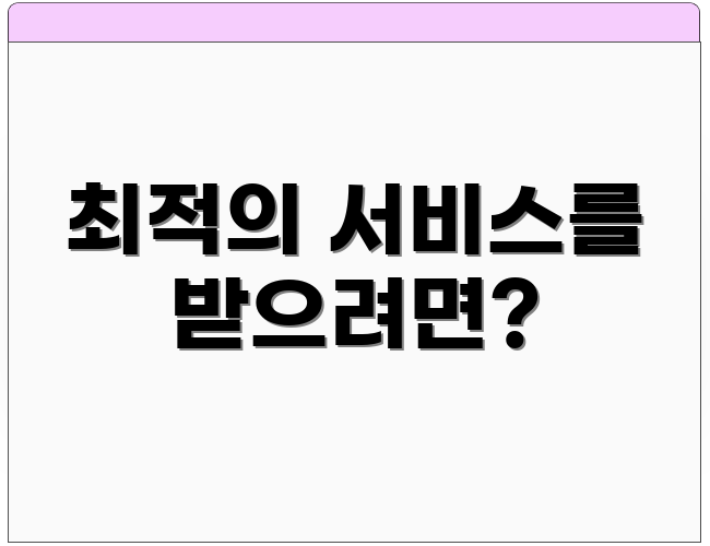 최적의 서비스를 받으려면?