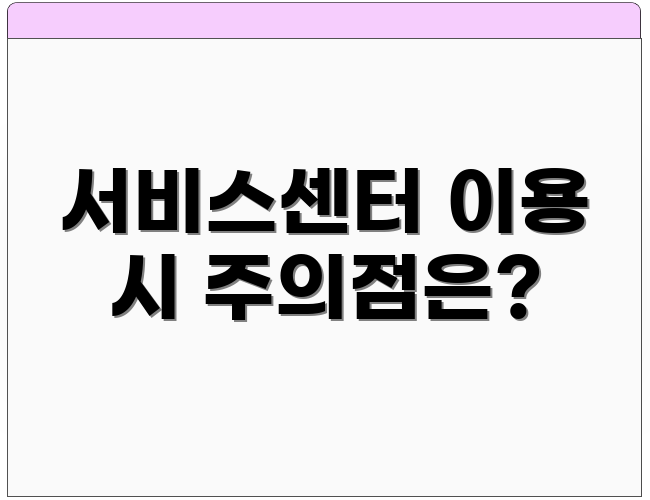 서비스센터 이용 시 주의점은?