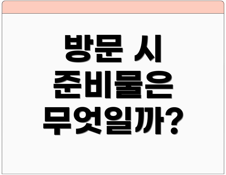 방문 시 준비물은 무엇일까?