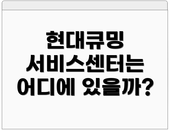 현대큐밍 서비스센터는 어디에 있을까?
