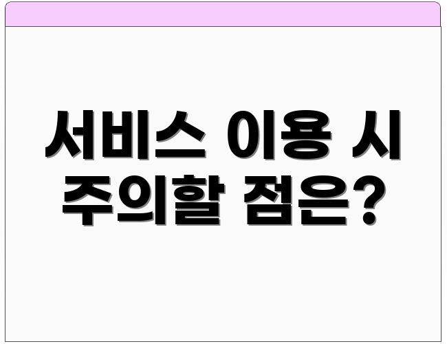 서비스 이용 시 주의할 점은?