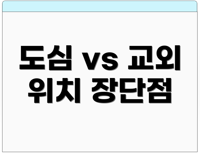 도심 vs 교외 위치 장단점