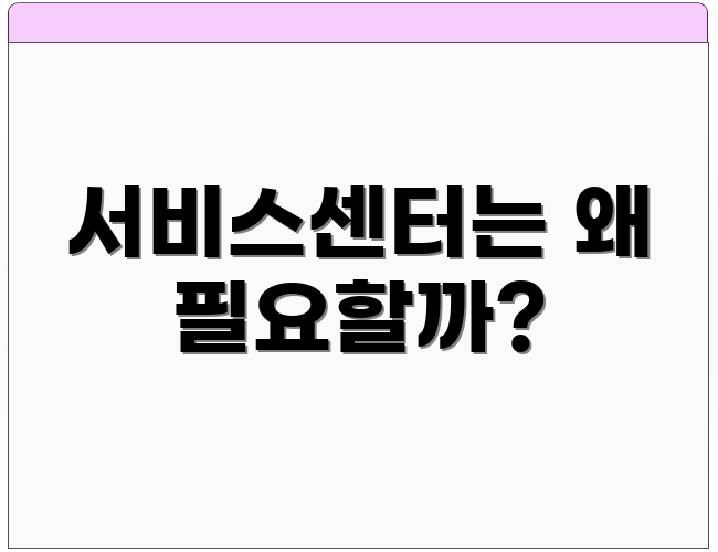 서비스센터는 왜 필요할까?