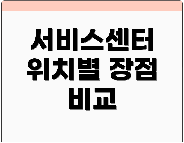 서비스센터 위치별 장점 비교