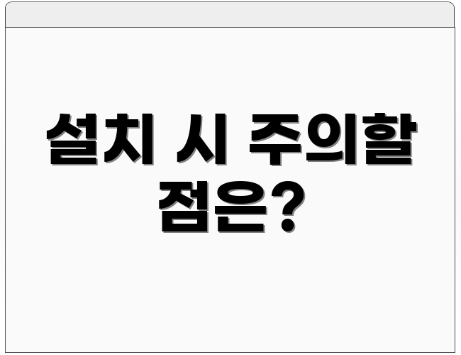 설치 시 주의할 점은?