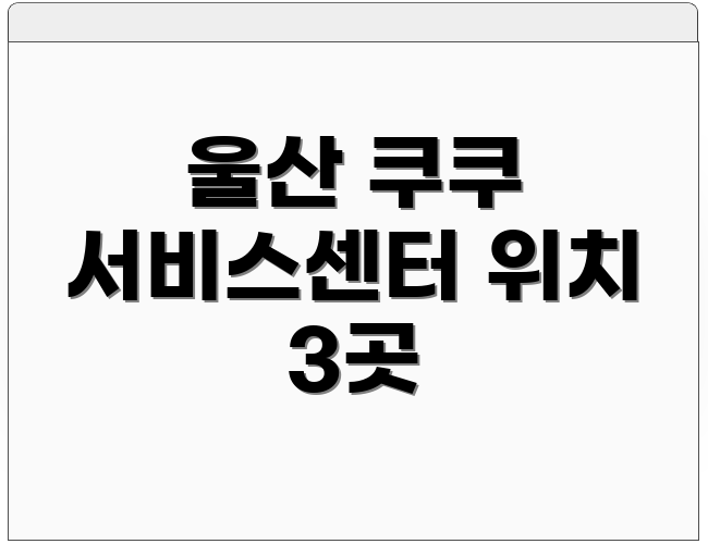 울산 쿠쿠 서비스센터 위치 3곳