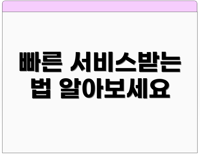 빠른 서비스받는 법 알아보세요