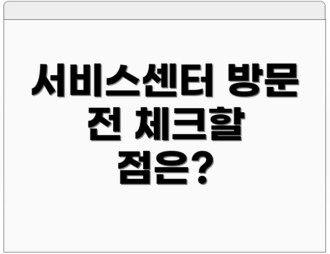 서비스센터 방문 전 체크할 점은?