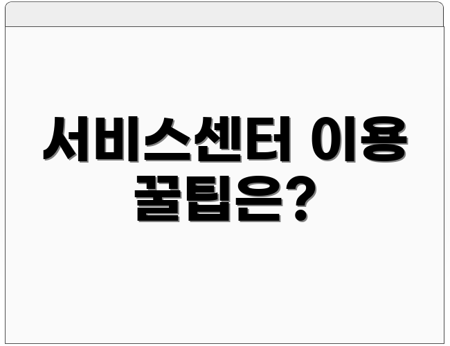 서비스센터 이용 꿀팁은?