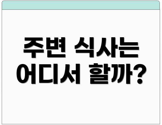 주변 식사는 어디서 할까?