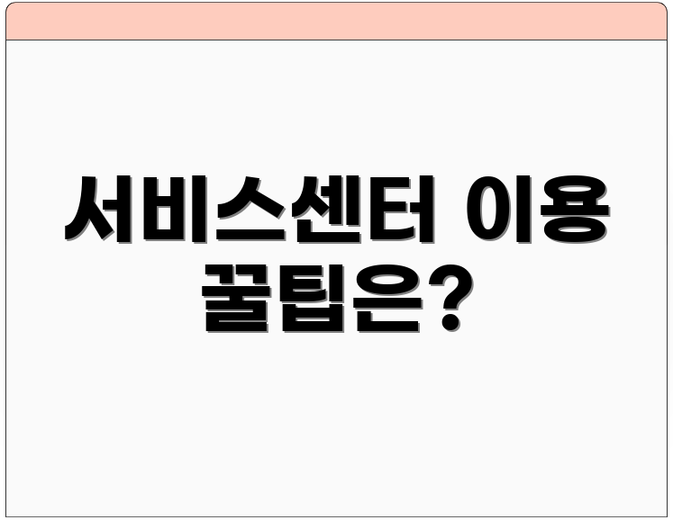 서비스센터 이용 꿀팁은?
