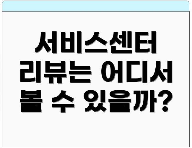 서비스센터 리뷰는 어디서 볼 수 있을까?
