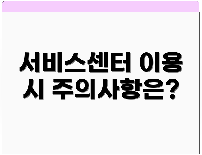 서비스센터 이용 시 주의사항은?