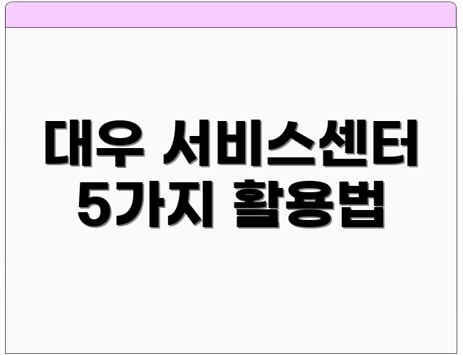 대우 서비스센터 5가지 활용법