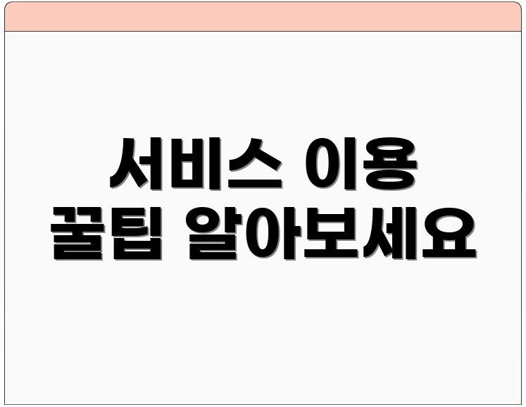 서비스 이용 꿀팁 알아보세요