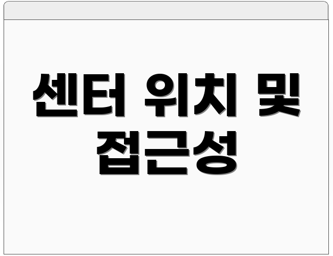 센터 위치 및 접근성
