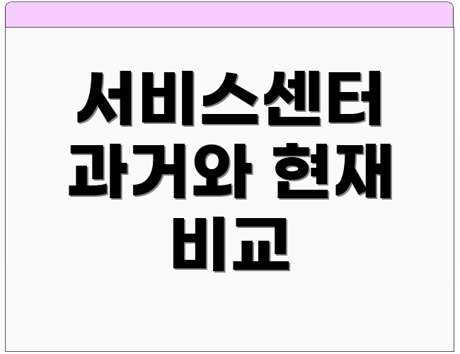서비스센터 과거와 현재 비교