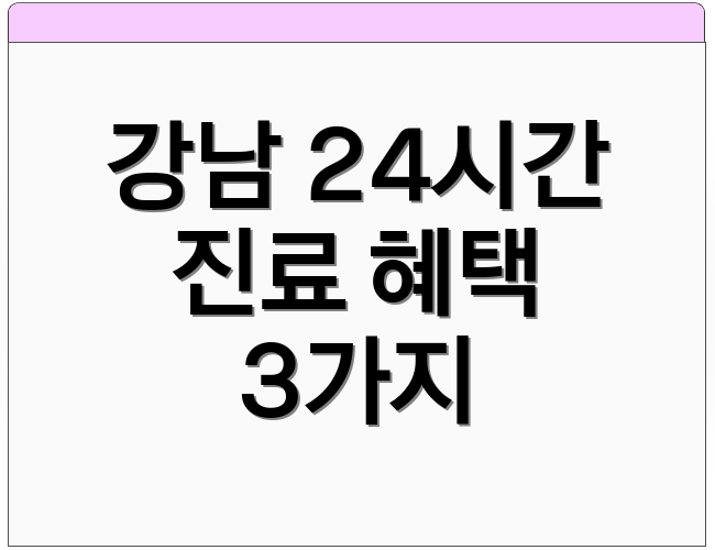 강남 24시간 진료 혜택 3가지