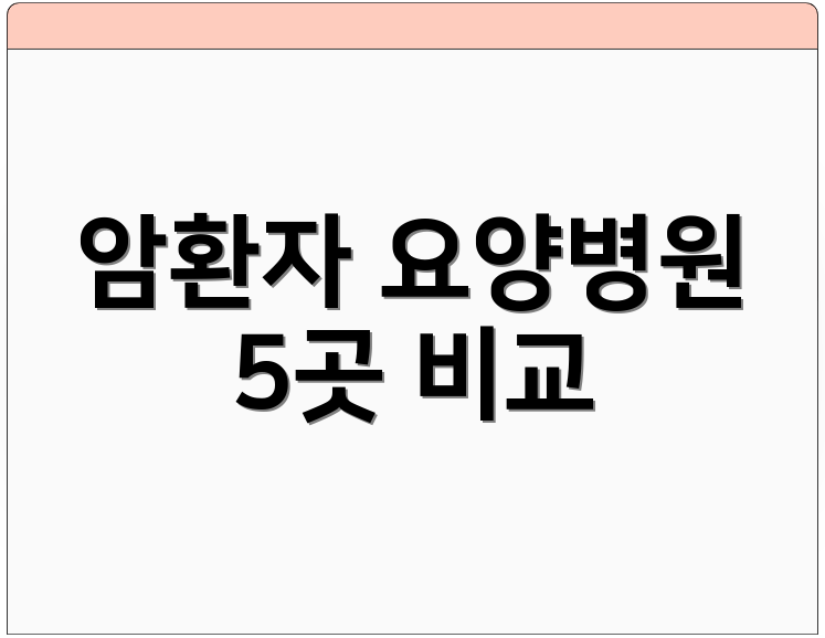 암환자 요양병원 5곳 비교