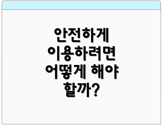 안전하게 이용하려면 어떻게 해야 할까?
