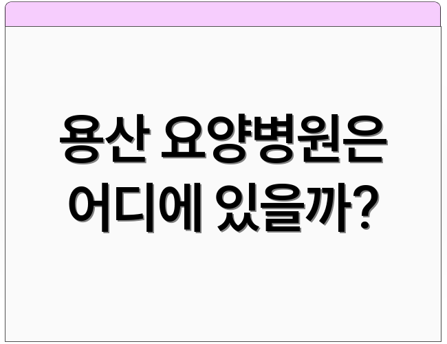 용산 요양병원은 어디에 있을까?