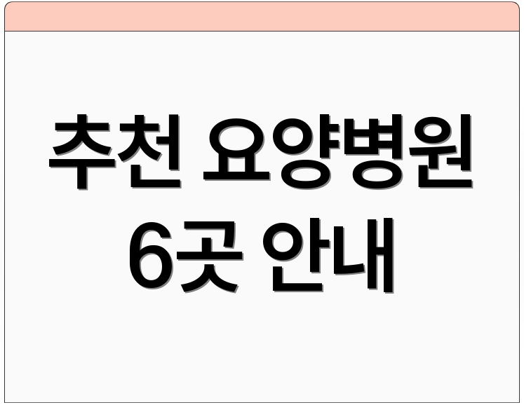 추천 요양병원 6곳 안내