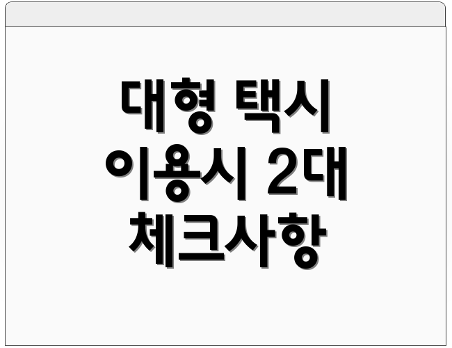 대형 택시 이용시 2대 체크사항