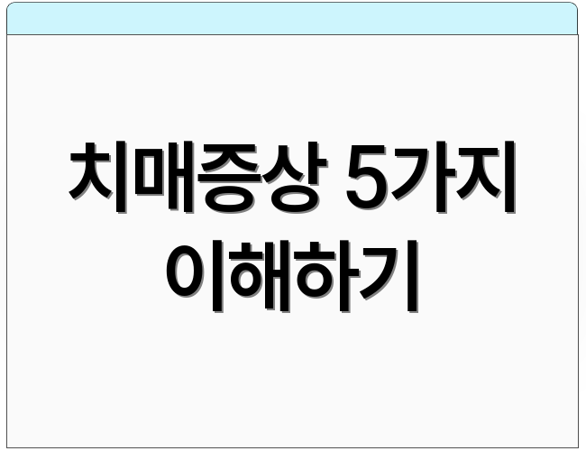 치매증상 5가지 이해하기