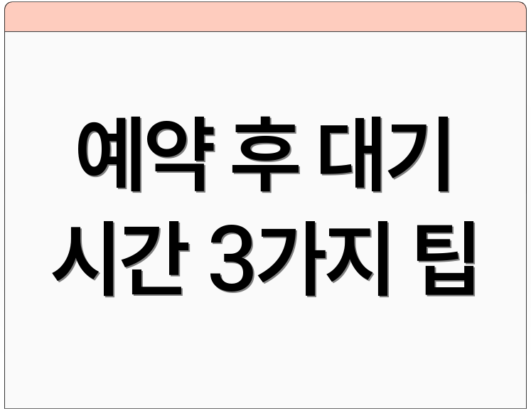 예약 후 대기 시간 3가지 팁