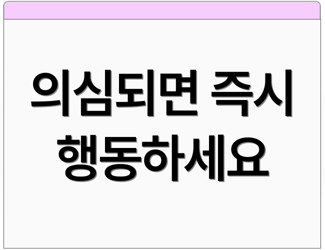 의심되면 즉시 행동하세요