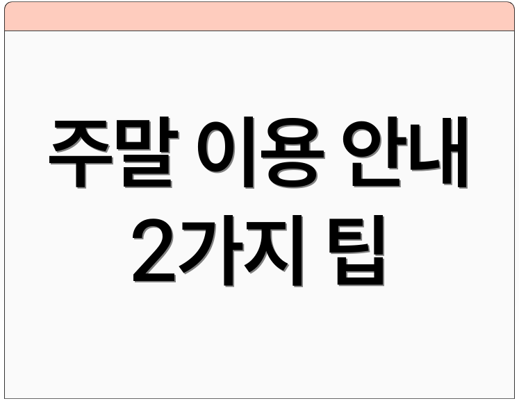 주말 이용 안내 2가지 팁