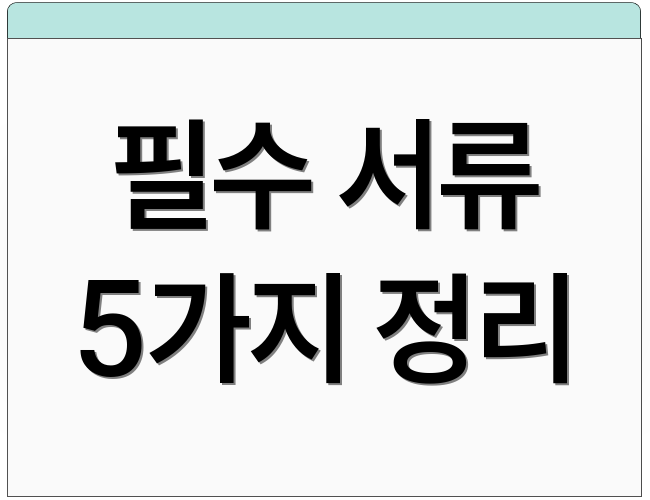 필수 서류 5가지 정리