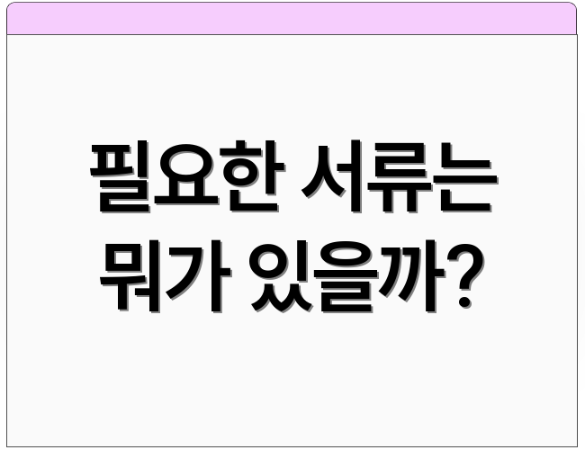 필요한 서류는 뭐가 있을까?