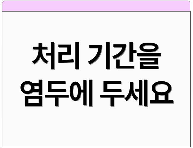 처리 기간을 염두에 두세요